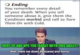 imgflip.com ○ Ending You remember every detail of your death. When you tell someone about it, give them the Condition morbid and roll to Turn Them On with Cold. EVERY PC AND NPC YOU TARGET WITH THIS ABILITY: Well, mark me down as scared and horny!