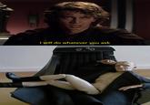 I will do whatever you ask