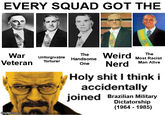 EVERY SQUAD GOT THE War Unforgivable Handsome The Weird The Most Racist Veteran Torturer One Nerd Man Alive H-------- I think i accidentally joined Brazilian Military Dictatorship imgflip.com (1964 - 1985)