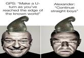 GPS: "Make a U- turn as you've reached the edge of the known world" Alexander: "Continue straight boys"