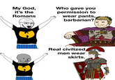 My God, it's the Romans Who gave you permission to wear pants, barbarian? Real civilized men wear skirts. riel Flowers
