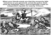 When your friends prank you that the monarchy falls tomorrow so you get drunk, arrest the police chief, seize the telegraph office, and accidentally create an independent republic for exactly 15 hours. REPUBLICA PLOESCIANA DARD