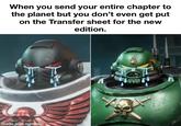 made with mematic When you send your entire chapter to the planet but you don't even get put on the Transfer sheet for the new edition. ALASRUGAMING