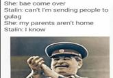 She: bae come over Stalin: can't I'm sending people to gulag She: my parents aren't home Stalin: I know