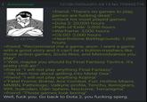Anonymous 82 KB PNG 12/28/25(Sun)01:54:15 No.729452776 >friend: "There's no games to play, games are f------ dead." >check his most played games >Dota 2: 20,000 hours >Path of Exile: 5,000 hours >Warframe: 3,000 hours >CS:GO: 2,000 hours >Hearthstone Battlegrounds: 1,000 hours >friend: "Recommend me a game, anon. I want a game with a good story and it can't be a button-mashers like those action games, Souls-likes, and Metroidvanias you play" >"Well, maybe you should try Final Fantasy Tactics. It's pretty chill an-" >friend: "I will not play anything Final Fantasy" >"Ok, then how about getting into Metal Gea-" >friend: "I will not play anything Kojima" >"Fatal Frame, Boktai, Ace Combat, Furi, Hotline Miami, MMBN, Pathologic, Valkyrie profile, Tenchu, Xenogears, 999, Suikoden, Odin Sphere, Nocturne, Terranigma" >friend: "Those games look boring" Well, f--- you. Go back to Dota 2, you f------ sperg.