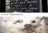We Do Not Have * WiFi... ⭑ 大 Talk To Each Other Pretend It's 1995 Former Yugoslavians: