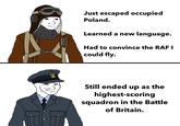 ان Just escaped occupied Poland. Learned a new language. Had to convince the RAF I could fly. Still ended up as the highest-scoring squadron in the Battle of Britain.