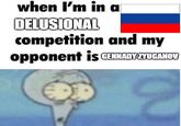 when I'm in a DELUSIONAL competition and my opponent is GENNADYZYUGANOV 8
