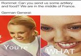 Rommel: Can you send us some artillery and food? We are in the middle of France. German General: You're WHAT