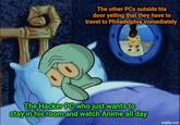 The other PCs outside his door yelling that they have to travel to Philadelphia immediately The Hacker PC who just wants to stay in his room and watch Anime all day imgflip.com
