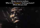 Okay, time to confess. Why is the Emperor looking at you? What did you do?