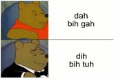 A version of the "tuxedo Pooh":https://knowyourmeme.com/memes/tuxedo-winnie-the-pooh meme. The meme compares "dah bih gah" to "dih bih tuh."