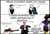Most eventful night on weed "Has it kicked in yet?" "Yeah... we should go to 7/11" Least eventful day after partaking in alcohol "Trevor found the red stone of Aja." "My head hurts man... where are we?" WAIV "F--- YOU SHITSTAR! CANT KILL ME NOW!"