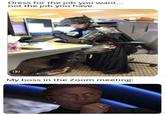 Dress for the job you want... not the job you have 包 My boss in the Zoom meeting: