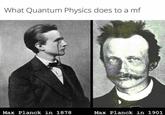 What Quantum Physics does to a mf Max Planck in 1878 Max Planck in 1901