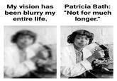 My vision has been blurry my entire life. Patricia Bath: "Not for much longer."
