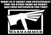 WHAT IS IT ABOUT 40K SPECIFICALLY THAT NO OTHER GAME OR HOBBY HAS EVER REPLICATED FOR YOU? WARHAMMER