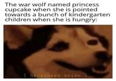 The war wolf named princess cupcake when she is pointed towards a bunch of kindergarten children when she is hungry: [ happiness noise ]