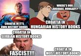WHERE'S OUR LANGUAGE, HUNGARY? CROATIA IN IT'S CROATIA IN OWN HISTORY BOOKS HUNGARIAN HISTORY BOOKS CROATIA IN SERBIAN HISTORY BOOKS CROATIA IN imgflip.com FASCIST!!! MOST HISTORY BOOKS