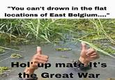 "You can't drown in the flat locations of East Belgium...." Hol' up mate It's the Great War