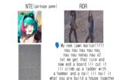 NTE (garbage game) RDR My nem jawn martun! 1111 nau nau nau nau nau nau nau nanau nau x2 let me get that rule and saw and a board ill cut it ill climb up a ladder with a hammer and a nail ill nail it what you are build a house together
