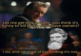 Let me get this straight, you think it's funny to kill those poor slave owners? I do, and I'm tired of pretending it's not.