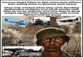 German Stuka Pilots in 1941 when their officers start telling them to Remove their Sirens (they only worked when they were bombing defenseless civillians and weak armies with little-to-no air defense, and now they're dead weight against Peer Opponents with actual fighters and AA guns) 1495685
