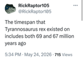 RickRaptor105 @RickRaptor105 The timespan that Tyrannosaurus rex existed on includes both 69 and 67 million years ago 5:34 PM. May 24, 2026 715 Views