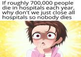 If roughly 700,000 people die in hospitals each year, why don't we just close all hospitals so nobody dies