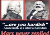 "...are you kurdish" - Adam Smith, in a letter to Karl Marx Marx never replied.