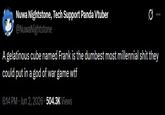 Nuwa Nightstone, Tech Support Panda Vtuber @NuwaNightstone A gelatinous cube named Frank is the dumbest most millennial s--- they could put in a god of war game w-- 6:14 PM ⚫ Jun 2, 2026 504.3K Views