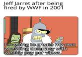 Jeff Jarret after being fired by WWF in 2001 I'm going to create my own wrestling company with weekly pay per views