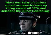 When your Party of ruthless amoral mercenaries ends up killing several oil CEOs and defeating the Cult of Scientology Are we the HEROES? imaalia.com