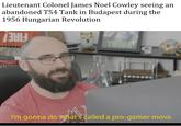 Lieutenant Colonel James Noel Cowley seeing an abandoned T54 Tank in Budapest during the 1956 Hungarian Revolution THINK I'm gonna do what's called a pro-gamer move.