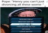 Pope: "Henry you can't just divorcing all these wome-" RESUME GAME RESTART MATCH CHANGE TEAM FIND ONLINE MATCH OPTIONS LEAVE MATCH