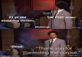 21 yr old stabbing victim: UK POC man: Dead: made with mematic [Stabbing] [adultswim.com] "Thank you for arresting the corpse." [adultswim.com]