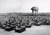 History would have been different if the germans had a AT-at