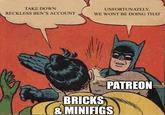 TAKE DOWN RECKLESS BEN'S ACCOUNT UNFORTUNATELY, WE WONT BE DOING THAT PATREON BRICKS & MINIFIGS