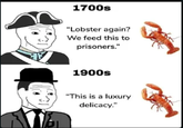 1700s "Lobster again? We feed this to prisoners." 1900s "This is a luxury delicacy."