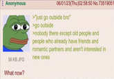 Anonymous 06/01/23(Thu)02:58:50 No.73519051 >"just go outside bro" >go outside >nobody there except old people and people who already have friends and romantic partners and aren't interested in new ones 58 KB JPG What now?
