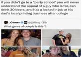 If you didn't go to a "party school" you will never understand the appeal of a guy who is fat, can drink 30 beers, and has a locked in job at his dad's local printing business after college QUITTR JOHNNY @jtohny⚫21h What genre of couple is this? TENNESS