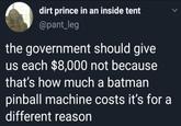 > dirt prince in an inside tent @pant_leg the government should give us each $8,000 not because that's how much a batman pinball machine costs it's for a different reason