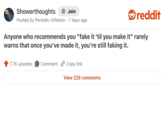 Showerthoughts + Join reddit Posted by Periodic-Inflation • 7 days ago Anyone who recommends you "fake it 'til you make it" rarely warns that once you've made it, you're still faking it. 7.7K upvotes Comment Copy link View 229 comments