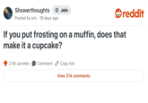 Showerthoughts + Join reddit Posted by jclv. 18 days ago If you put frosting on a muffin, does that make it a cupcake? 2.4K upvotes Comment Copy link View 214 comments