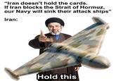 "Iran doesn't hold the cards. If Iran blocks the Strait of Hormuz, our Navy will sink their attack ships" Iran: Hold this