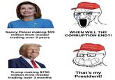 MAKE AMERICA GREAT AGAIN Nancy Pelosi making $59 million from insider trading over 3 years WHEN WILL THE CORRUPTION END?! MAKE AMERICA GREAT AGAIN Trump making $750 million from insider trading over 3 months That's my President!