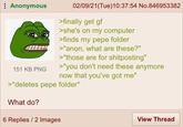 Anonymous 151 KB PNG 02/09/21(Tue)10:37:54 No.846953382 >finally get gf >she's on my computer >finds my pepe folder >"anon, what are these?" >"those are for shitposting" >"you don't need these anymore now that you've got me" >*deletes pepe folder* What do? 6 Replies / 2 Images View Thread