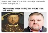 "Love me beer. Love me country. Hate me wives. Simple as." Al predicts what Henry VIII would look like today