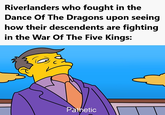 Riverlanders who fought in the Dance Of The Dragons upon seeing how their descendents are fighting in the War Of The Five Kings: Pathetic