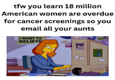 tfw you learn 18 million American women are overdue for cancer screenings so you email all your aunts I WANT TO BELIEVE IS ETC C